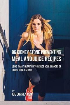 portada 96 Kidney Stone Preventing Meal and Juice Recipes: Using Smart Nutrition to Reduce Your Chances to Having Kidney Stones (en Inglés)