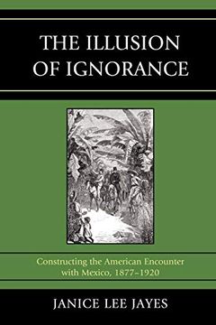 portada The Illusion of Ignorance: Constructing the American Encounter With Mexico, 1877-1920 (in English)