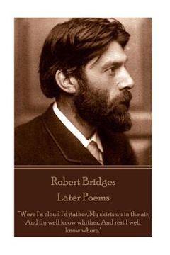 portada Robert Bridges - Later Poems: "Were I a cloud I'd gather My skirts up in the air, And fly well know whither, And rest I well know where." (en Inglés)