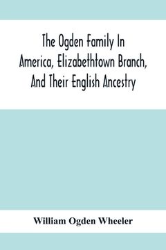 portada The Ogden Family In America, Elizabethtown Branch, And Their English Ancestry; John Ogden, The Pilgrim, And His Descendants, 1640-1906 (en Inglés)