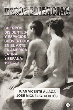 portada Desobediencias: Cuerpos Disidentes y Espacios Subvertidos en el Arte en América Latina y España: 1960 - 2010