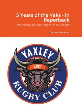 portada 5 Years of the Yaks - in Paperback: A history to date of the first rugby club in Yaxley with a full playing record and season by season guide. (en Inglés)