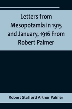 portada Letters from Mesopotamia in 1915 and January, 1916 From Robert Palmer, who was killed in the Battle of Um El Hannah, June 21, 1916, aged 27 years (in English)