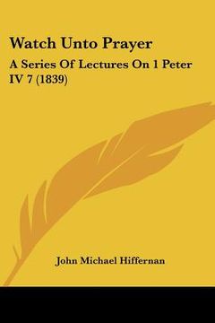 portada watch unto prayer: a series of lectures on 1 peter iv 7 (1839) (en Inglés)