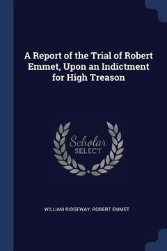 portada A Report of the Trial of Robert Emmet, Upon an Indictment for High Treason (en Inglés)