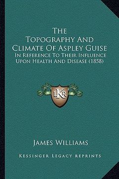 portada the topography and climate of aspley guise: in reference to their influence upon health and disease (1858) (en Inglés)