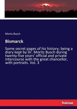 portada Bismarck: Some secret pages of his history; being a diary kept by Dr. Moritz Busch during twenty-five years' official and privat