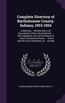 portada Complete Directory of Bartholomew County, Indiana, 1903-1904: Embracing ... Membership in all Associations, Clubs, Church Boards ... With Alphabetic L