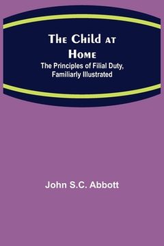 portada The Child at Home; The Principles of Filial Duty, Familiarly Illustrated (en Inglés)