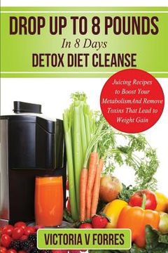 portada Drop Up To 8 Pounds In 8 Days - Detox Diet Cleanse: Alkalize, Energize - Juicing Recipes To Boost Your Metabolism And Remove Toxins That Lead To Weigh (en Inglés)