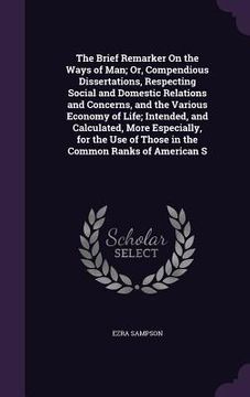 portada The Brief Remarker On the Ways of Man; Or, Compendious Dissertations, Respecting Social and Domestic Relations and Concerns, and the Various Economy o (en Inglés)