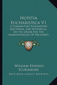 portada notitia eucharistica v1: a commentary, explanatory, doctrinal, and historical, on the order for the administration of the lord's supper or holy (en Inglés)