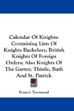 portada calendar of knights: containing lists of knights bachelors, british knights of foreign orders; also knights of the garter, thistle, bath an (en Inglés)
