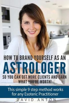portada How to Brand yourself as an Astrologer so you can get more Clients and Earn what you are worth!: This simple 9 step method works for any Esoteric Prac (en Inglés)