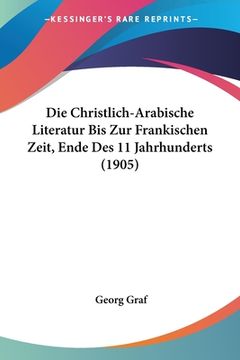 portada Die Christlich-Arabische Literatur Bis Zur Frankischen Zeit, Ende Des 11 Jahrhunderts (1905) (en Alemán)