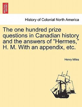 portada the one hundred prize questions in canadian history and the answers of "hermes," h. m. with an appendix, etc. (en Inglés)