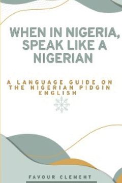 portada When in Nigeria, Speak Like a Nigerian: A Language Guide on the Nigerian Pidgin English (en Inglés)