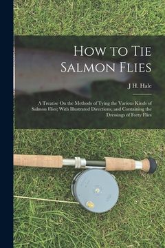 portada How to Tie Salmon Flies: A Treatise On the Methods of Tying the Various Kinds of Salmon Flies; With Illustrated Directions, and Containing the (en Inglés)