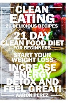 portada Clean Eating: 21 Day Clean Food Diet for Beginners - Start Your Weight Loss, Increase Energy, Detox, and Feel Great! (en Inglés)