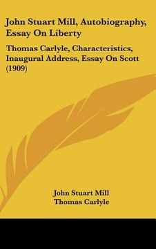 portada john stuart mill, autobiography, essay on liberty: thomas carlyle, characteristics, inaugural address, essay on scott (1909) (en Inglés)
