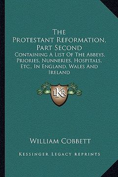 portada the protestant reformation, part second: containing a list of the abbeys, priories, nunneries, hospitals, etc., in england, wales and ireland (en Inglés)