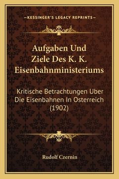 portada Aufgaben Und Ziele Des K. K. Eisenbahnministeriums: Kritische Betrachtungen Uber Die Eisenbahnen In Osterreich (1902) (en Alemán)