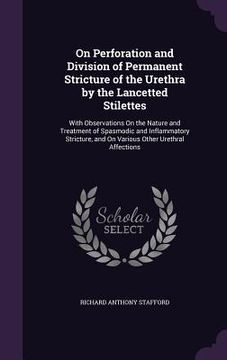 portada On Perforation and Division of Permanent Stricture of the Urethra by the Lancetted Stilettes: With Observations On the Nature and Treatment of Spasmod (en Inglés)
