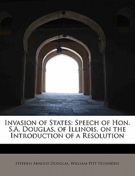 portada invasion of states: speech of hon. s.a. douglas, of illinois, on the introduction of a resolution (en Inglés)