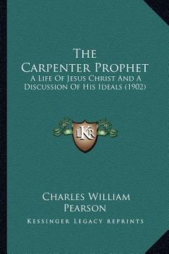 portada the carpenter prophet: a life of jesus christ and a discussion of his ideals (1902) (in English)
