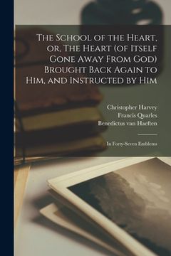 portada The School of the Heart, or, The Heart (of Itself Gone Away From God) Brought Back Again to Him, and Instructed by Him: in Forty-seven Emblems (en Inglés)