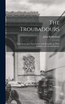 portada The Troubadours: Their Loves and Their Lyrics; With Remarks on Their Influence, Social and Literary