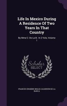 portada Life In Mexico During A Residence Of Two Years In That Country: By Mme C- De La B-. In 2 Vols, Volume 1 (en Inglés)