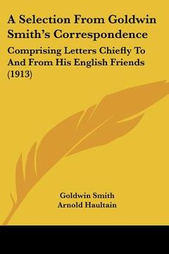 portada a selection from goldwin smith's correspondence: comprising letters chiefly to and from his english friends (1913) (en Inglés)