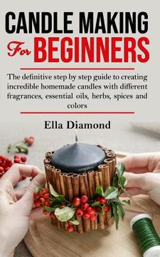 portada Candle Making For Beginners: The definitive step by step guide to creating incredible homemade candles with different fragrances, essential oils, h (en Inglés)