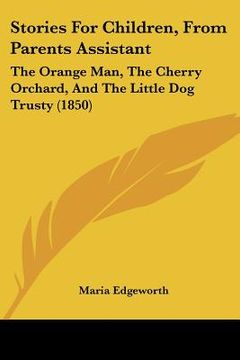 portada stories for children, from parents assistant: the orange man, the cherry orchard, and the little dog trusty (1850) (en Inglés)
