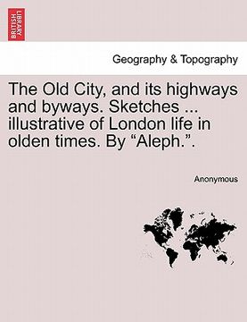 portada the old city, and its highways and byways. sketches ... illustrative of london life in olden times. by "aleph.."