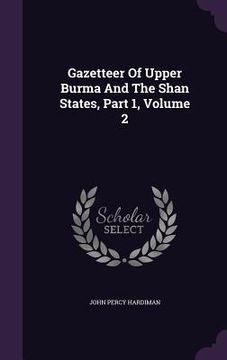 portada Gazetteer Of Upper Burma And The Shan States, Part 1, Volume 2