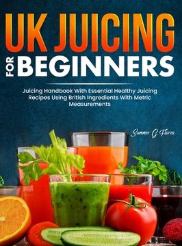 portada UK Juicing For Beginners: Juicing Handbook With Essential Healthy Juicing Recipes Using British Ingredients With Metric Measurements (in English)
