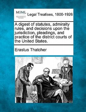 portada a digest of statutes, admiralty rules, and decisions upon the jurisdiction, pleadings, and practice of the district courts of the united states. (en Inglés)