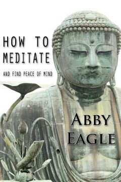 portada How to Meditate and Find Peace of Mind: Learn how to explore your consciousness drawing upon traditional meditation philosophy and practice, and using (en Inglés)