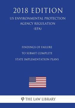 portada Findings of Failure to Submit Complete State Implementation Plans (US Environmental Protection Agency Regulation) (EPA) (2018 Edition) (en Inglés)