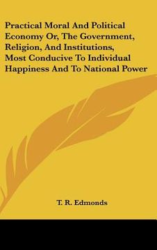 portada practical moral and political economy or, the government, religion, and institutions, most conducive to individual happiness and to national power (en Inglés)