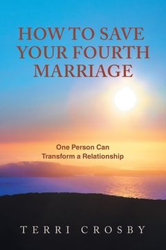 portada How to Save Your Fourth Marriage: One Person Can Transform a Relationship 