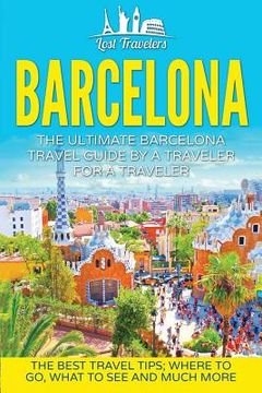 portada Barcelona: The Ultimate Barcelona Travel Guide By A Traveler For A Traveler: The Best Travel Tips: Where To Go, What To See And M (en Inglés)