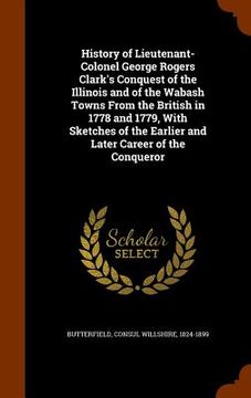 portada History of Lieutenant-Colonel George Rogers Clark's Conquest of the Illinois and of the Wabash Towns From the British in 1778 and 1779, With Sketches (en Inglés)