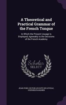 portada A Theoretical and Practical Grammar of the French Tongue: In Which the Present Usuage Is Displayed, Agreeably to the Decisions of the French Academy (en Inglés)