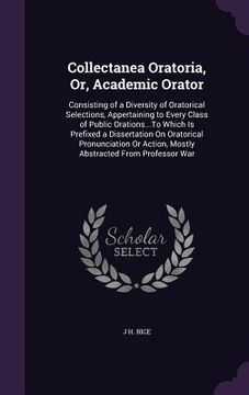 portada Collectanea Oratoria, Or, Academic Orator: Consisting of a Diversity of Oratorical Selections, Appertaining to Every Class of Public Orations...To Whi (in English)