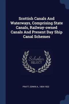 portada Scottish Canals And Waterways, Comprising State Canals, Railway-owned Canals And Present Day Ship Canal Schemes (en Inglés)