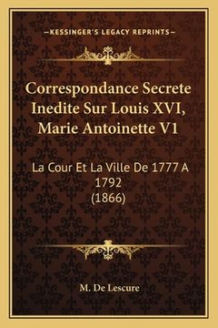 portada Correspondance Secrete Inedite Sur Louis XVI, Marie Antoinette V1: La Cour Et La Ville De 1777 A 1792 (1866) (in French)