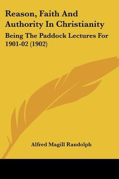 portada reason, faith and authority in christianity: being the paddock lectures for 1901-02 (1902) (in English)